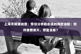 上海市婚姻调查：情侣分手前必谈的挽回话题：如何重燃爱火，修复关系？