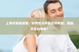 上海市婚姻调查：如何在分手后逆转局面，挽回失去的爱情？