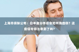 上海市侦探公司：白羊座分手后会如何挽回你？这些信号你注意到了吗？