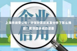 上海市调查公司：好聚好散前男友分手了怎么挽回？教你四步成功逆袭