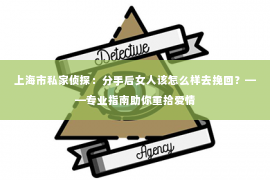 上海市私家侦探：分手后女人该怎么样去挽回？——专业指南助你重拾爱情