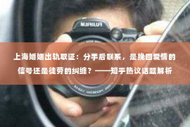 上海婚姻出轨取证：分手后联系，是挽回爱情的信号还是徒劳的纠缠？——知乎热议话题解析