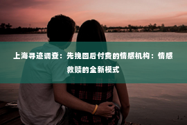 上海寻迹调查：先挽回后付费的情感机构：情感救赎的全新模式