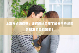 上海市婚姻调查：如何通过星座了解分手后挽回男朋友的最佳策略？