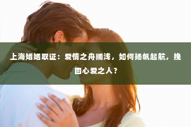 上海婚姻取证：爱情之舟搁浅，如何扬帆起航，挽回心爱之人？