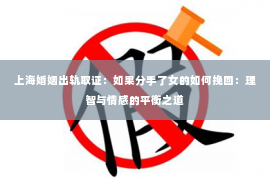 上海婚姻出轨取证：如果分手了女的如何挽回：理智与情感的平衡之道