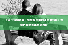 上海市婚姻调查：情感挽回中的注意力转移：如何巧妙地走出情感困境