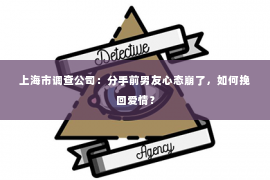 上海市调查公司：分手前男友心态崩了，如何挽回爱情？