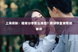 上海侦探：催婚分手怎么挽回？教你恢复爱情的秘诀