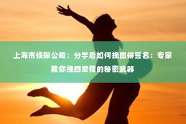 上海市侦探公司：分手后如何挽回得签名：专家教你挽回爱情的秘密武器