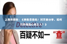 上海市侦探：《异地恋危机！对方要分手，如何巧妙挽回心爱之人？》