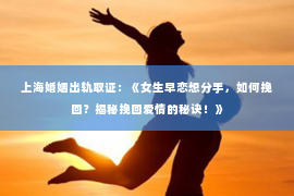 上海婚姻出轨取证：《女生早恋想分手，如何挽回？揭秘挽回爱情的秘诀！》