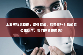 上海市私家侦探：爱情裂痕，能否修补？我的老公出轨了，我们还能挽回吗？