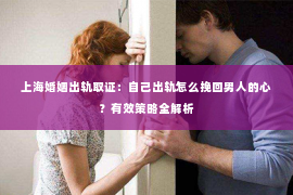 上海婚姻出轨取证：自己出轨怎么挽回男人的心？有效策略全解析