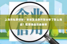 上海市私家侦探：男朋友没条件想分手了怎么挽回？情感挽回攻略解析