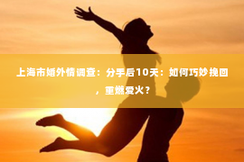 上海市婚外情调查：分手后10天：如何巧妙挽回，重燃爱火？