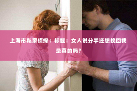 上海市私家侦探：标题：女人说分手还想挽回我是真的吗？