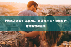 上海寻迹调查：分手2年，还能挽回吗？揭秘复合的可能性与策略