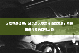 上海寻迹调查：出轨男人要怎样挽回家庭：重建信任与爱的回归之路