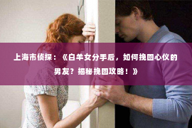 上海市侦探：《白羊女分手后，如何挽回心仪的男友？揭秘挽回攻略！》