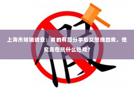 上海市婚姻调查：男的有提分手后又想挽回我，他究竟在玩什么把戏？