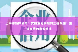 上海市侦探公司：女朋友分手如何正确挽回：重建爱情的有效策略