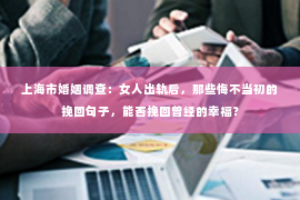 上海市婚姻调查：女人出轨后，那些悔不当初的挽回句子，能否挽回曾经的幸福？