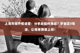 上海市婚外情调查：分手后如何挽回？学会这5句话，让他重新爱上你！