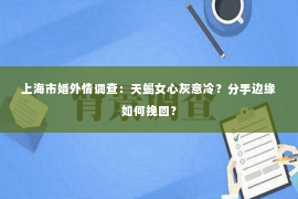 上海市婚外情调查：天蝎女心灰意冷？分手边缘如何挽回？