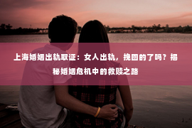 上海婚姻出轨取证：女人出轨，挽回的了吗？揭秘婚姻危机中的救赎之路