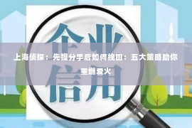 上海侦探：先提分手后如何挽回：五大策略助你重燃爱火