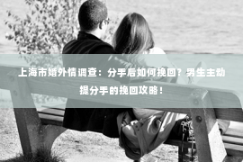 上海市婚外情调查：分手后如何挽回？男生主动提分手的挽回攻略！