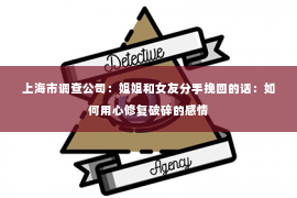 上海市调查公司：姐姐和女友分手挽回的话：如何用心修复破碎的感情