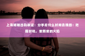 上海婚姻出轨取证：分手后什么时间去挽回：把握时机，重燃爱的火焰