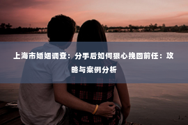 上海市婚姻调查：分手后如何狠心挽回前任：攻略与案例分析