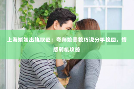 上海婚姻出轨取证：夸师娘美貌巧说分手挽回，情感转机攻略