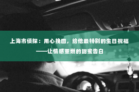 上海市侦探：用心挽回，给他最特别的生日祝福——让情感重燃的甜蜜告白