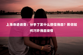 上海寻迹调查：分手了发什么微信挽回？教你如何巧妙挽回爱情