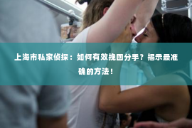 上海市私家侦探：如何有效挽回分手？揭示最准确的方法！