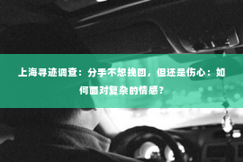 上海寻迹调查：分手不想挽回，但还是伤心：如何面对复杂的情感？