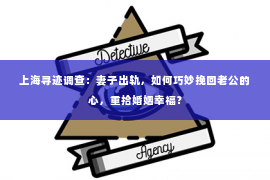 上海寻迹调查：妻子出轨，如何巧妙挽回老公的心，重拾婚姻幸福？