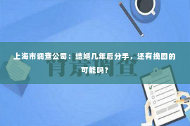 上海市调查公司：结婚几年后分手，还有挽回的可能吗？