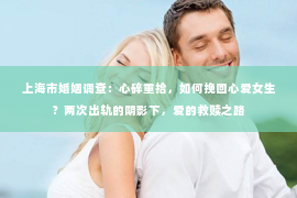 上海市婚姻调查：心碎重拾，如何挽回心爱女生？两次出轨的阴影下，爱的救赎之路