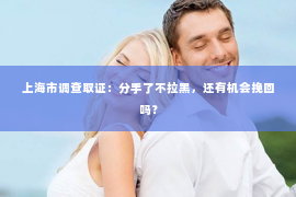 上海市调查取证：分手了不拉黑，还有机会挽回吗？