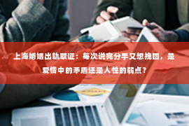 上海婚姻出轨取证：每次说完分手又想挽回，是爱情中的矛盾还是人性的弱点？