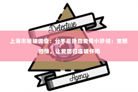 上海市婚姻调查：分手后挽回爱情小妙招：重燃旧情，让爱回归温暖怀抱