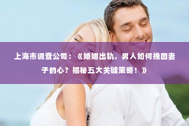 上海市调查公司：《婚姻出轨，男人如何挽回妻子的心？揭秘五大关键策略！》