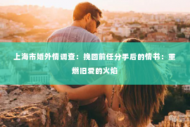 上海市婚外情调查：挽回前任分手后的情书：重燃旧爱的火焰