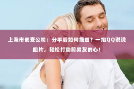 上海市调查公司：分手后如何挽回？一招QQ说说图片，轻松打动前男友的心！