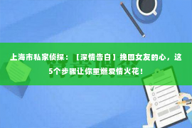 上海市私家侦探：【深情告白】挽回女友的心，这5个步骤让你重燃爱情火花！